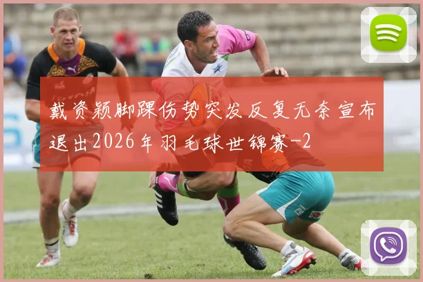 戴资颖脚踝伤势突发反复无奈宣布退出2026年羽毛球世锦赛