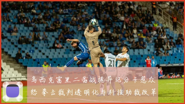 乌西克富里二番战诡异记分卡惹众怒 拳击裁判透明化与科技助裁改革势在必行