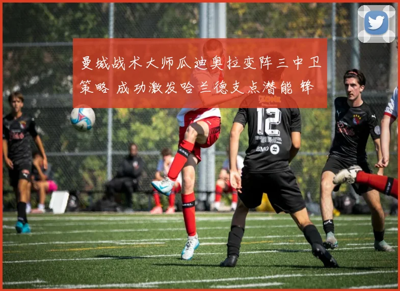 曼城战术大师瓜迪奥拉变阵三中卫策略 成功激发哈兰德支点潜能 锋线杀机无限