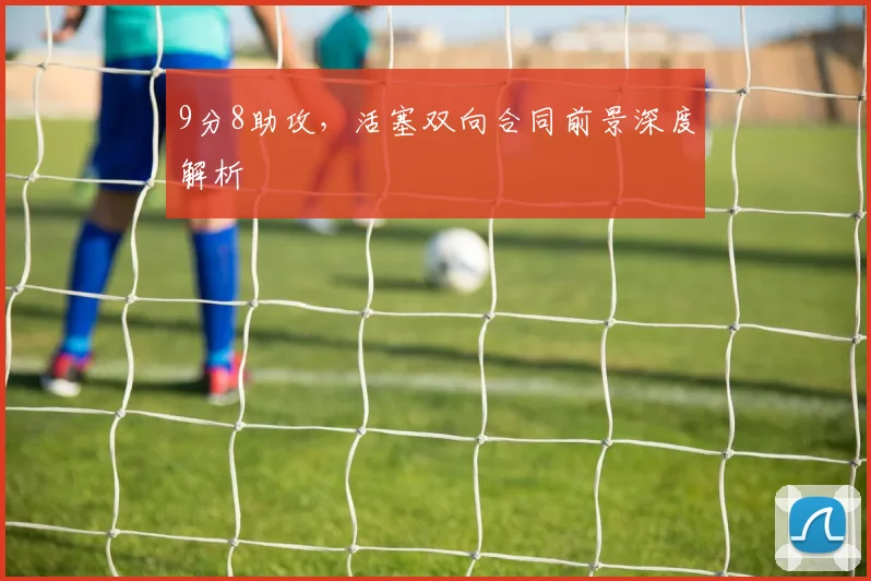 9分8助攻，活塞双向合同前景深度解析