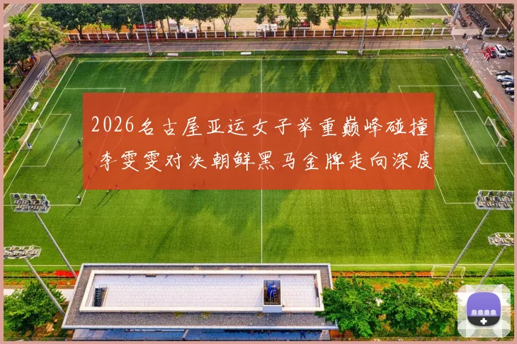 2026名古屋亚运女子举重巅峰碰撞 李雯雯对决朝鲜黑马金牌走向深度预测