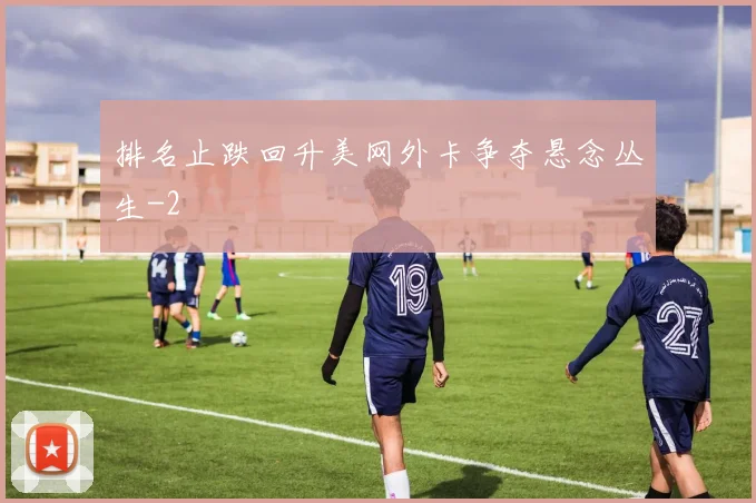 排名止跌回升美网外卡争夺悬念丛生