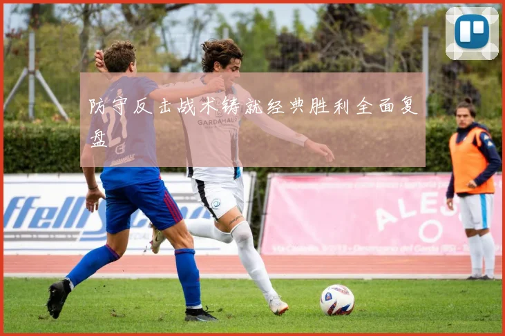 防守反击战术铸就经典胜利全面复盘