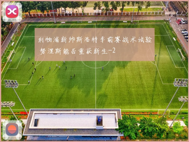 利物浦新帅斯洛特季前赛战术试验 努涅斯能否重获新生