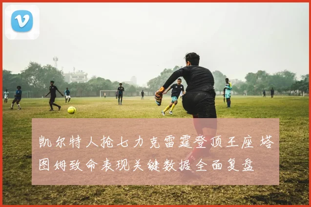 凯尔特人抢七力克雷霆登顶王座 塔图姆致命表现关键数据全面复盘
