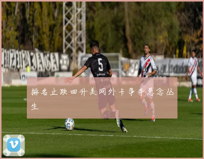 排名止跌回升美网外卡争夺悬念丛生
