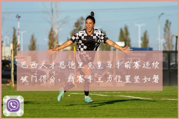 巴西天才恩德里克皇马季前赛连续破门得分，新赛季主力位置坚如磐石