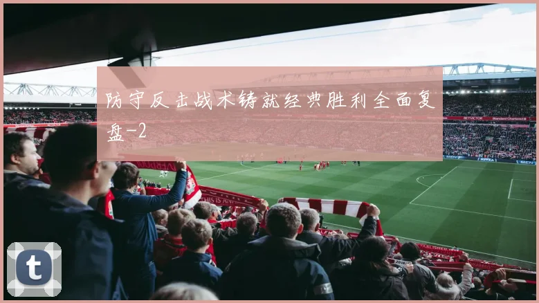 防守反击战术铸就经典胜利全面复盘
