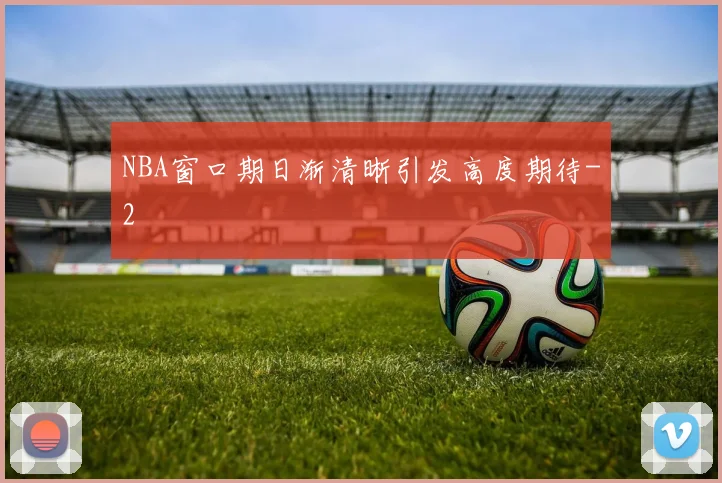 NBA窗口期日渐清晰引发高度期待