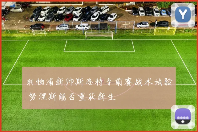 利物浦新帅斯洛特季前赛战术试验 努涅斯能否重获新生