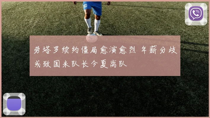 劳塔罗续约僵局愈演愈烈 年薪分歧或致国米队长今夏离队