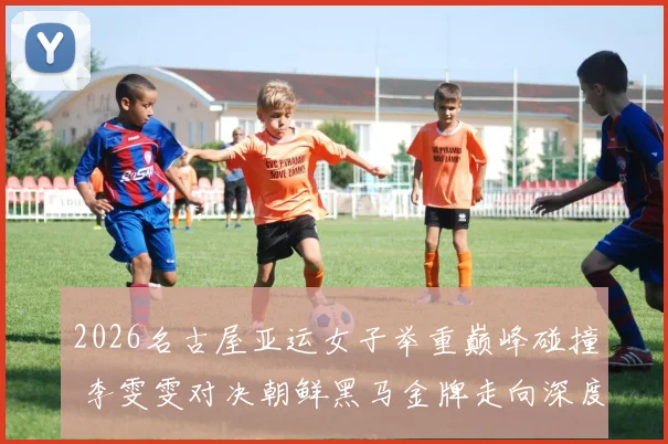 2026名古屋亚运女子举重巅峰碰撞 李雯雯对决朝鲜黑马金牌走向深度预测