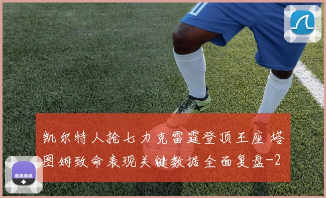 凯尔特人抢七力克雷霆登顶王座 塔图姆致命表现关键数据全面复盘