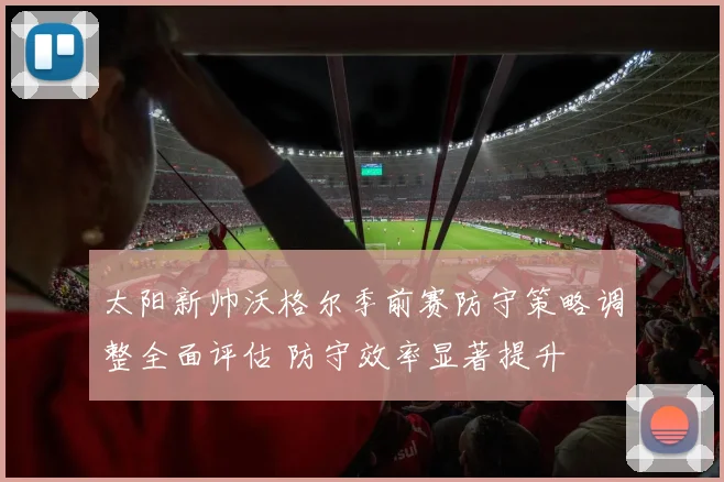 太阳新帅沃格尔季前赛防守策略调整全面评估 防守效率显著提升