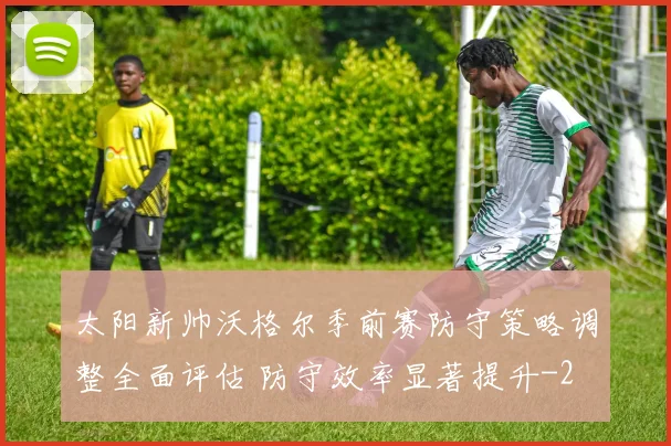 太阳新帅沃格尔季前赛防守策略调整全面评估 防守效率显著提升